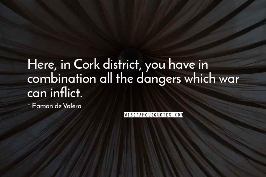 Eamon De Valera Quotes: Here, in Cork district, you have in combination all the dangers which war can inflict.