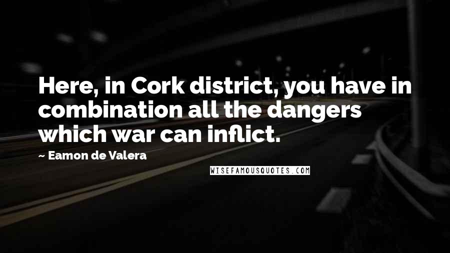 Eamon De Valera Quotes: Here, in Cork district, you have in combination all the dangers which war can inflict.