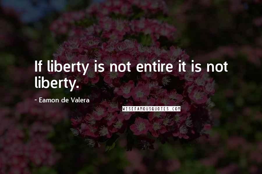 Eamon De Valera Quotes: If liberty is not entire it is not liberty.