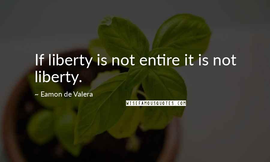 Eamon De Valera Quotes: If liberty is not entire it is not liberty.
