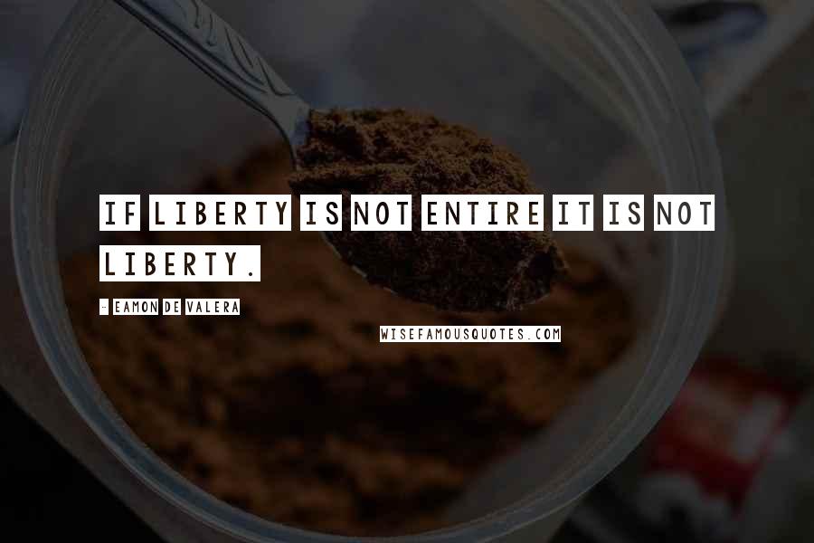 Eamon De Valera Quotes: If liberty is not entire it is not liberty.