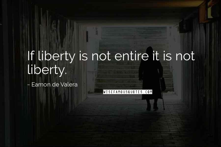 Eamon De Valera Quotes: If liberty is not entire it is not liberty.