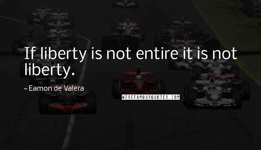 Eamon De Valera Quotes: If liberty is not entire it is not liberty.