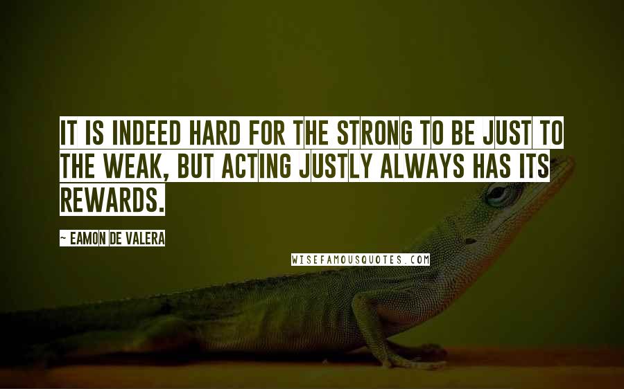 Eamon De Valera Quotes: It is indeed hard for the strong to be just to the weak, but acting justly always has its rewards.