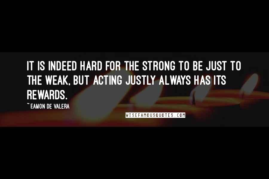 Eamon De Valera Quotes: It is indeed hard for the strong to be just to the weak, but acting justly always has its rewards.