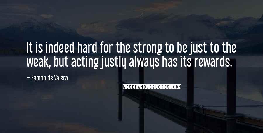 Eamon De Valera Quotes: It is indeed hard for the strong to be just to the weak, but acting justly always has its rewards.