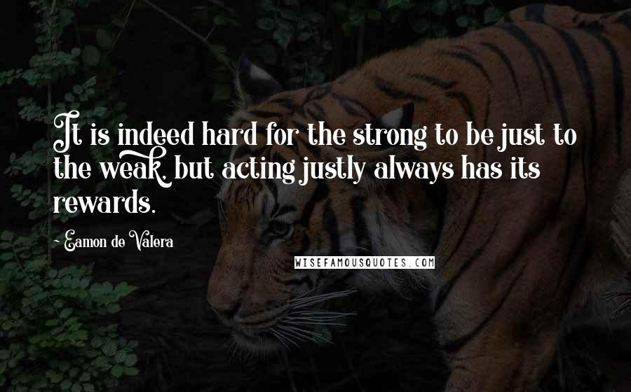 Eamon De Valera Quotes: It is indeed hard for the strong to be just to the weak, but acting justly always has its rewards.