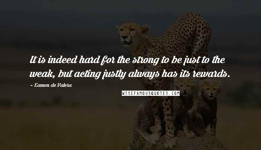 Eamon De Valera Quotes: It is indeed hard for the strong to be just to the weak, but acting justly always has its rewards.