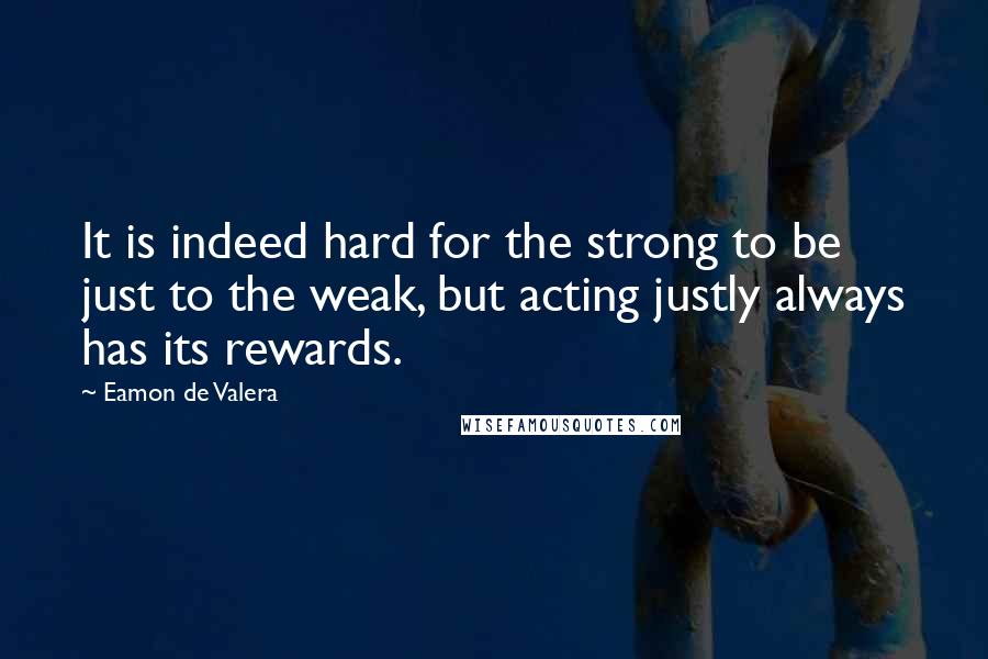 Eamon De Valera Quotes: It is indeed hard for the strong to be just to the weak, but acting justly always has its rewards.