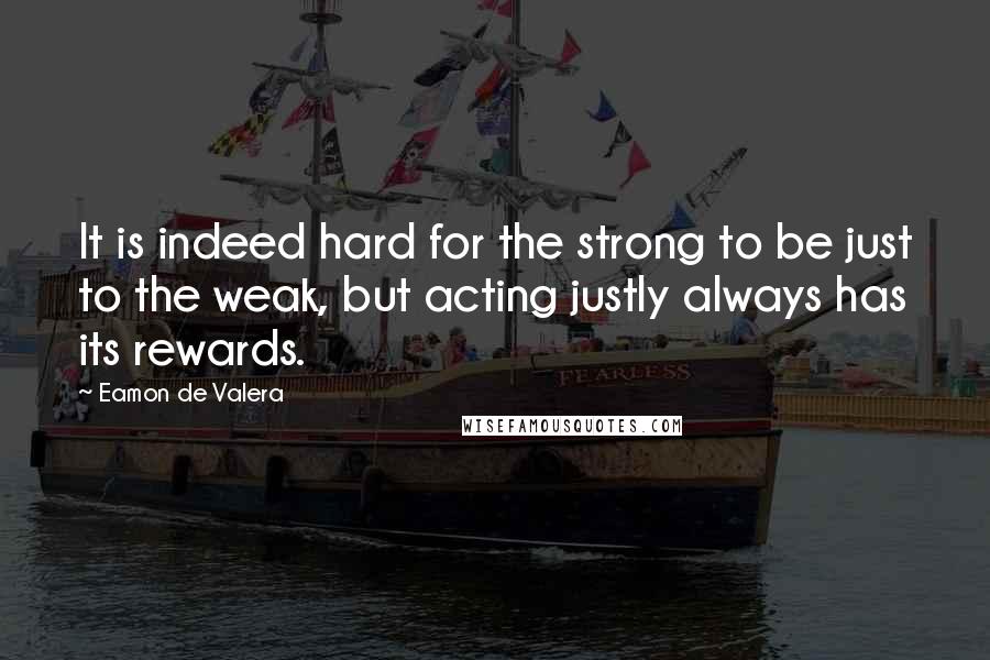 Eamon De Valera Quotes: It is indeed hard for the strong to be just to the weak, but acting justly always has its rewards.