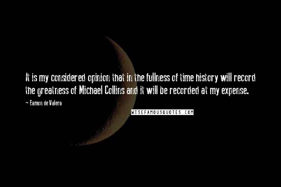 Eamon De Valera Quotes: It is my considered opinion that in the fullness of time history will record the greatness of Michael Collins and it will be recorded at my expense.