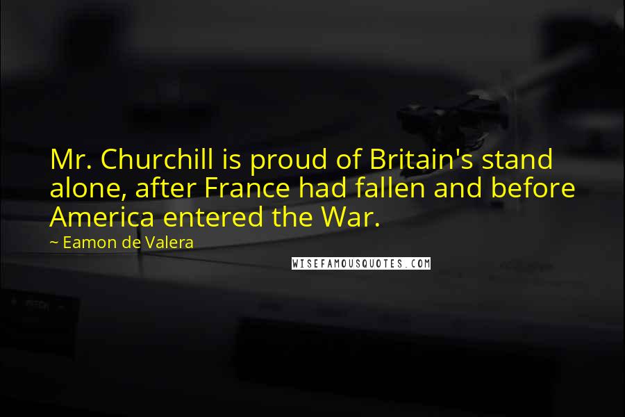 Eamon De Valera Quotes: Mr. Churchill is proud of Britain's stand alone, after France had fallen and before America entered the War.