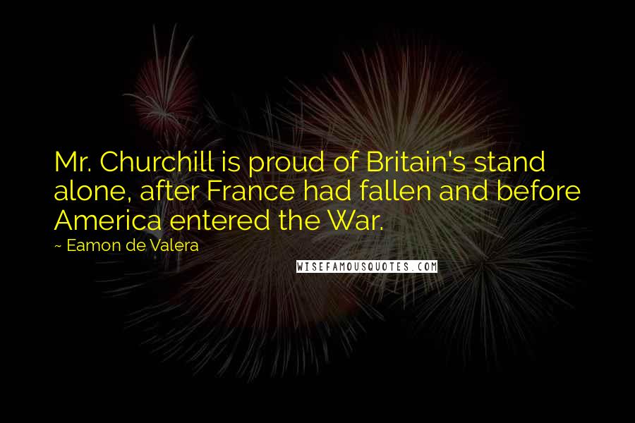 Eamon De Valera Quotes: Mr. Churchill is proud of Britain's stand alone, after France had fallen and before America entered the War.