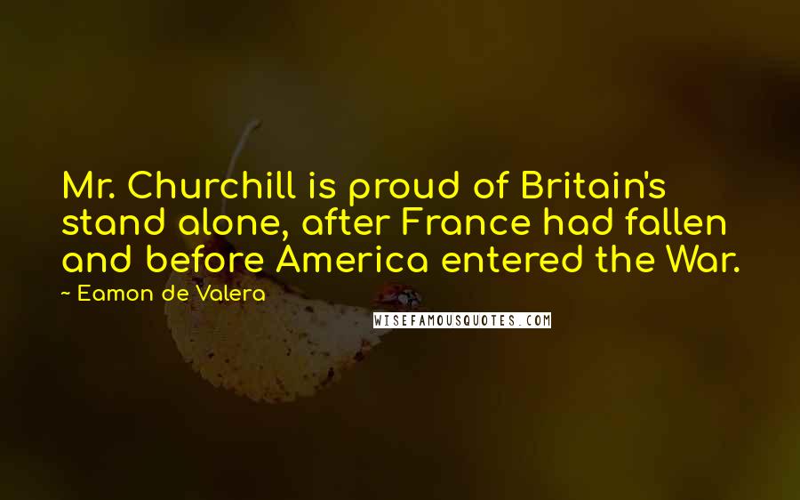 Eamon De Valera Quotes: Mr. Churchill is proud of Britain's stand alone, after France had fallen and before America entered the War.