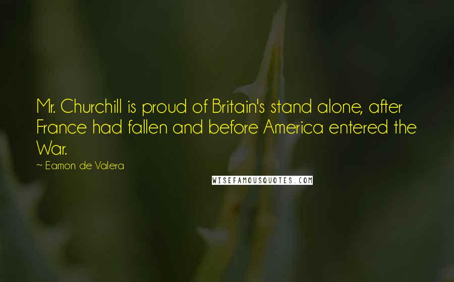 Eamon De Valera Quotes: Mr. Churchill is proud of Britain's stand alone, after France had fallen and before America entered the War.