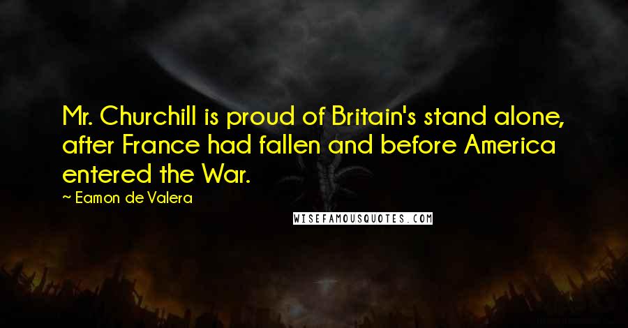 Eamon De Valera Quotes: Mr. Churchill is proud of Britain's stand alone, after France had fallen and before America entered the War.