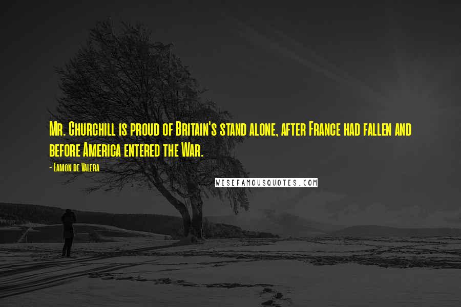 Eamon De Valera Quotes: Mr. Churchill is proud of Britain's stand alone, after France had fallen and before America entered the War.