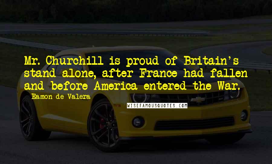 Eamon De Valera Quotes: Mr. Churchill is proud of Britain's stand alone, after France had fallen and before America entered the War.