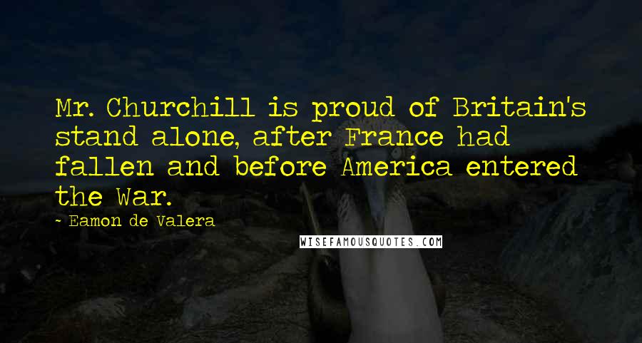 Eamon De Valera Quotes: Mr. Churchill is proud of Britain's stand alone, after France had fallen and before America entered the War.