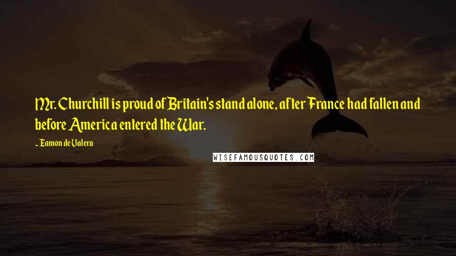 Eamon De Valera Quotes: Mr. Churchill is proud of Britain's stand alone, after France had fallen and before America entered the War.