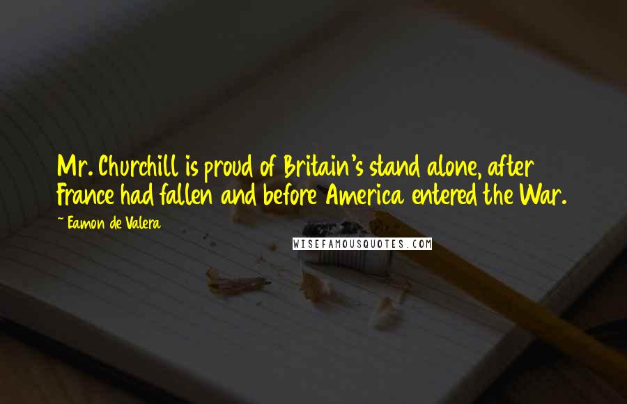 Eamon De Valera Quotes: Mr. Churchill is proud of Britain's stand alone, after France had fallen and before America entered the War.