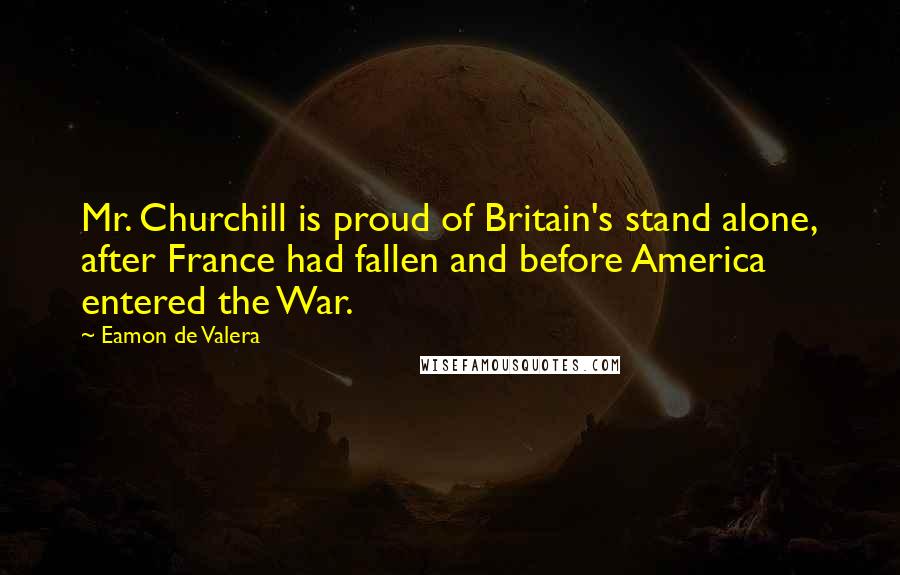 Eamon De Valera Quotes: Mr. Churchill is proud of Britain's stand alone, after France had fallen and before America entered the War.