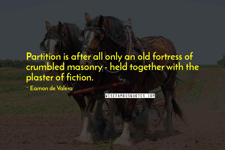 Eamon De Valera Quotes: Partition is after all only an old fortress of crumbled masonry - held together with the plaster of fiction.