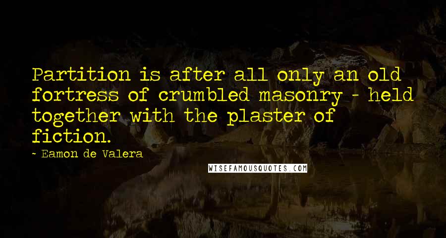 Eamon De Valera Quotes: Partition is after all only an old fortress of crumbled masonry - held together with the plaster of fiction.