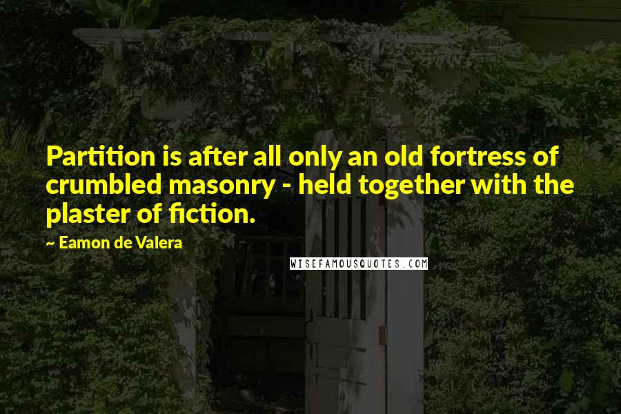 Eamon De Valera Quotes: Partition is after all only an old fortress of crumbled masonry - held together with the plaster of fiction.