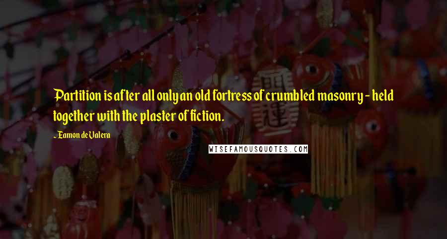 Eamon De Valera Quotes: Partition is after all only an old fortress of crumbled masonry - held together with the plaster of fiction.