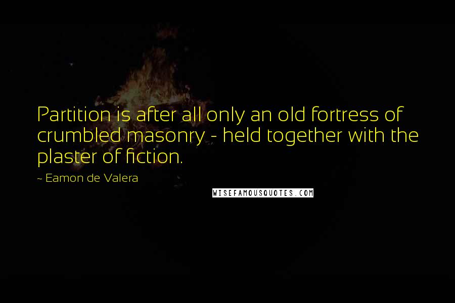 Eamon De Valera Quotes: Partition is after all only an old fortress of crumbled masonry - held together with the plaster of fiction.