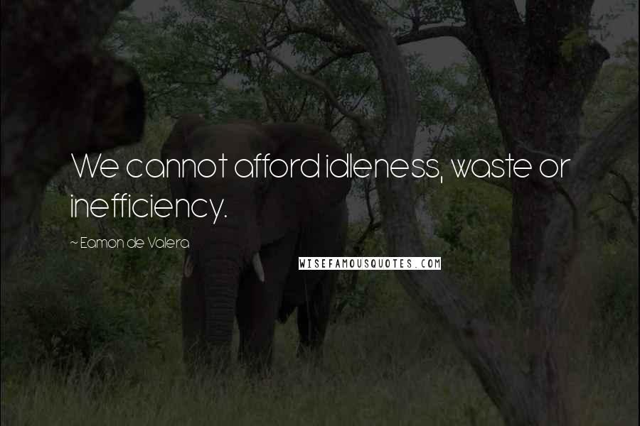 Eamon De Valera Quotes: We cannot afford idleness, waste or inefficiency.