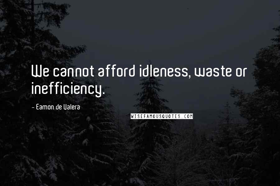 Eamon De Valera Quotes: We cannot afford idleness, waste or inefficiency.