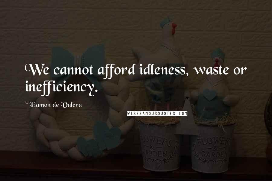 Eamon De Valera Quotes: We cannot afford idleness, waste or inefficiency.