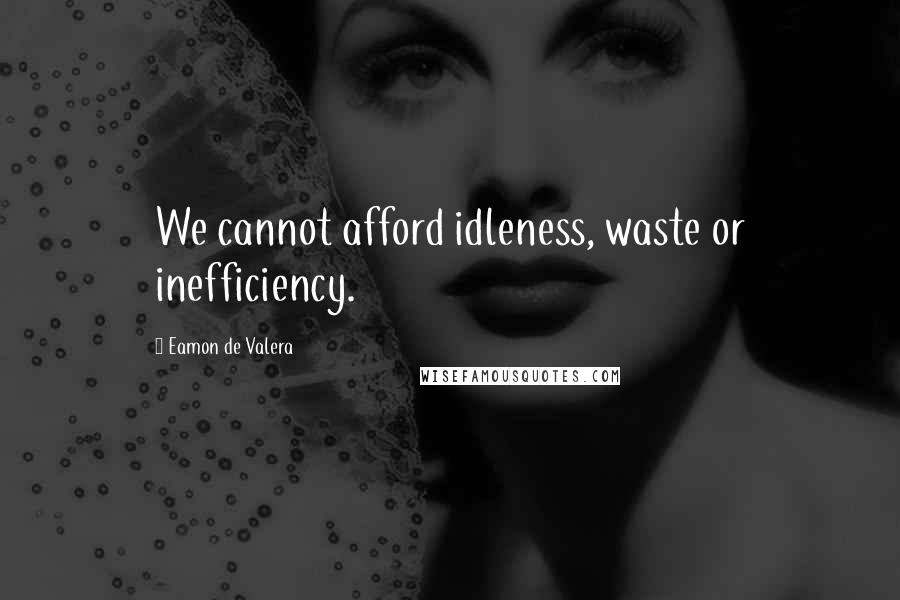 Eamon De Valera Quotes: We cannot afford idleness, waste or inefficiency.