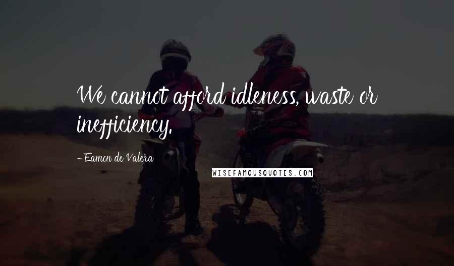 Eamon De Valera Quotes: We cannot afford idleness, waste or inefficiency.