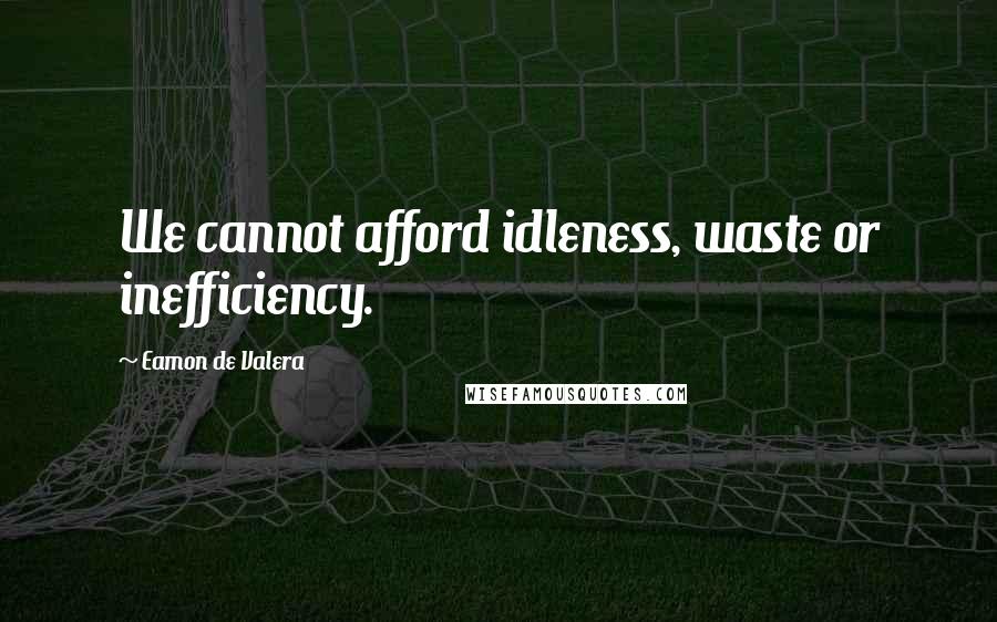 Eamon De Valera Quotes: We cannot afford idleness, waste or inefficiency.