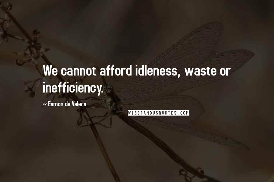 Eamon De Valera Quotes: We cannot afford idleness, waste or inefficiency.