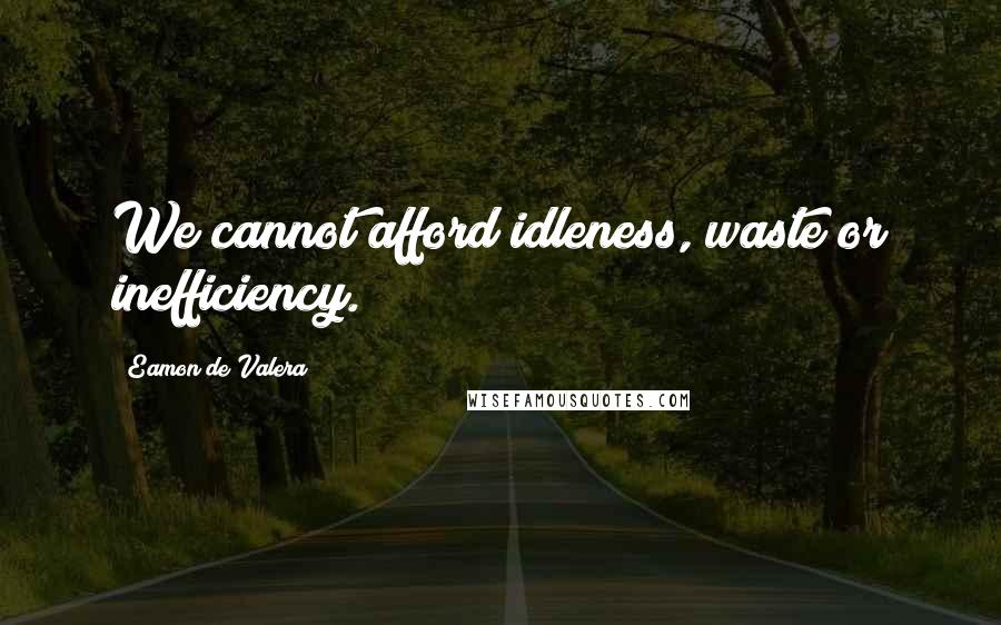 Eamon De Valera Quotes: We cannot afford idleness, waste or inefficiency.