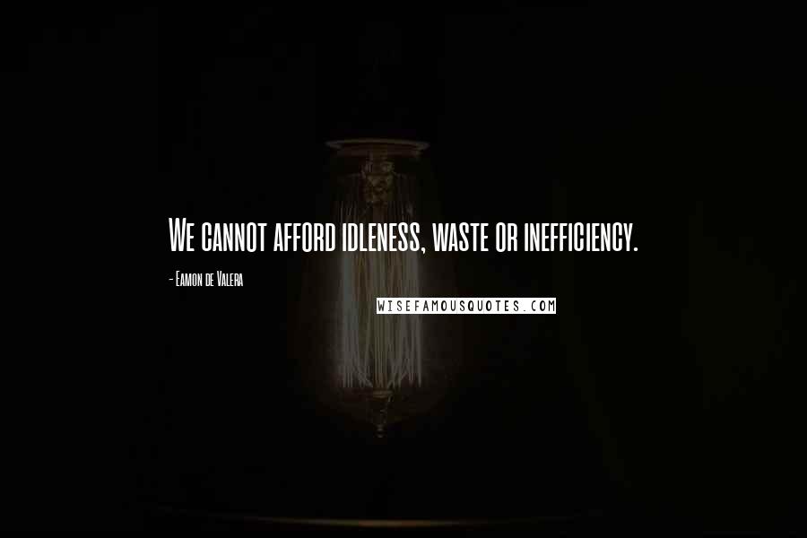 Eamon De Valera Quotes: We cannot afford idleness, waste or inefficiency.