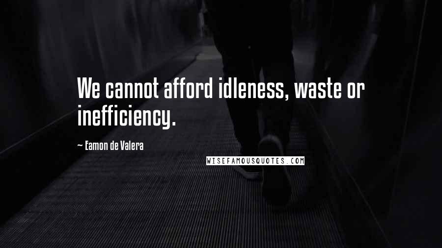 Eamon De Valera Quotes: We cannot afford idleness, waste or inefficiency.