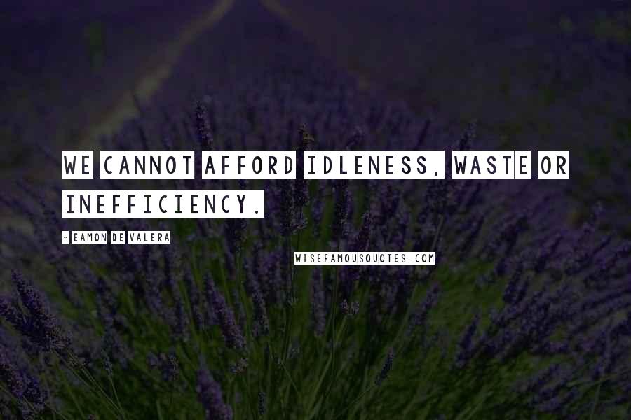 Eamon De Valera Quotes: We cannot afford idleness, waste or inefficiency.