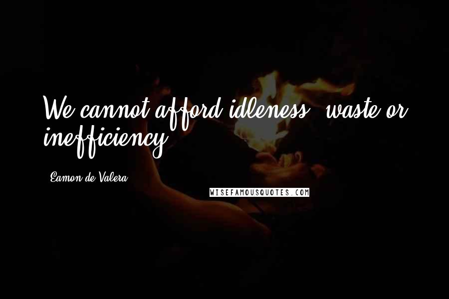 Eamon De Valera Quotes: We cannot afford idleness, waste or inefficiency.