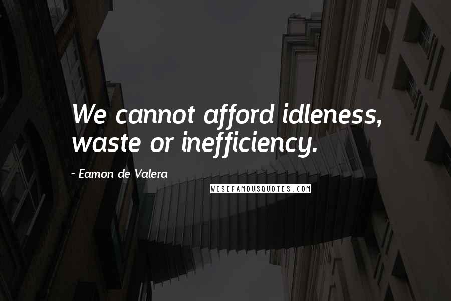 Eamon De Valera Quotes: We cannot afford idleness, waste or inefficiency.