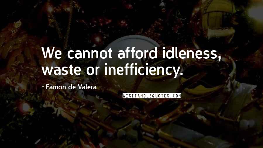 Eamon De Valera Quotes: We cannot afford idleness, waste or inefficiency.