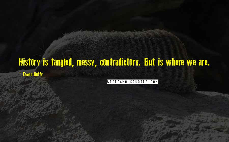 Eamon Duffy Quotes: History is tangled, messy, contradictory. But is where we are.