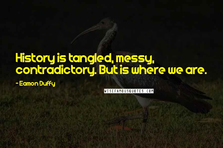 Eamon Duffy Quotes: History is tangled, messy, contradictory. But is where we are.