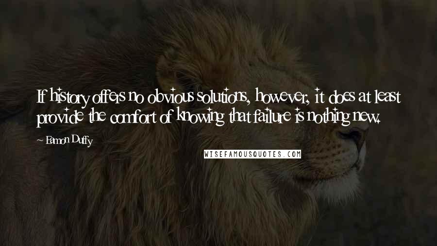Eamon Duffy Quotes: If history offers no obvious solutions, however, it does at least provide the comfort of knowing that failure is nothing new.