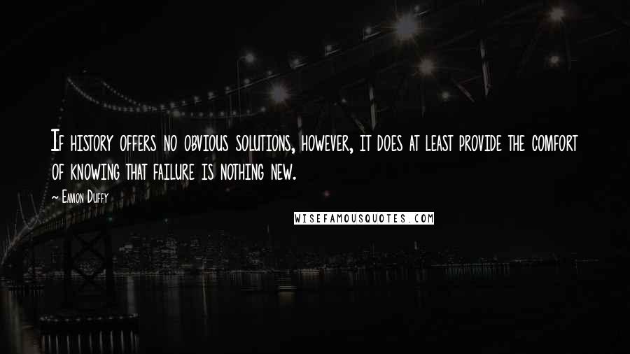 Eamon Duffy Quotes: If history offers no obvious solutions, however, it does at least provide the comfort of knowing that failure is nothing new.