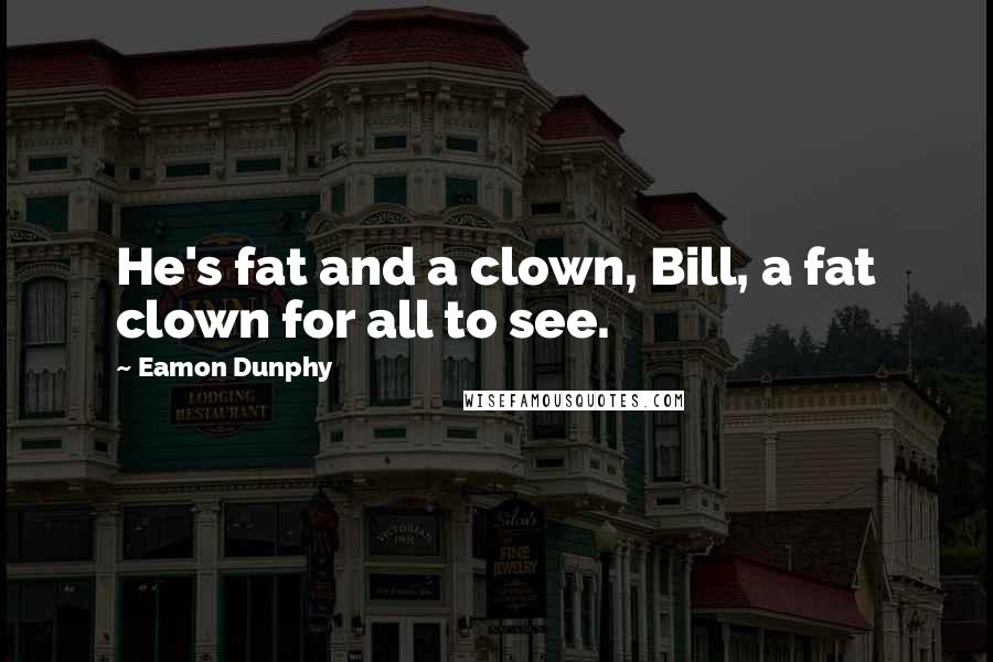 Eamon Dunphy Quotes: He's fat and a clown, Bill, a fat clown for all to see.